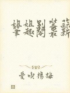 姐姐别装蒜苏婉笔趣阁最新章节更新