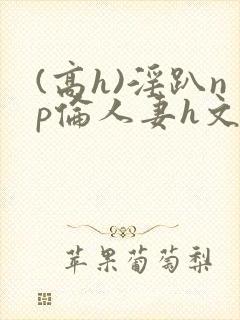 (高h)淫趴np伦人妻h文封面