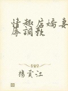 情趣店娇妻被屈辱调教