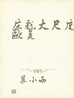 床戏大尺度网站欧美