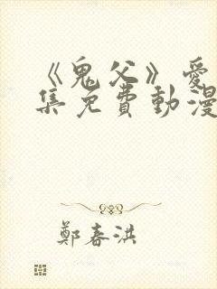 《鬼父》爱莉全集免费动漫版在线观