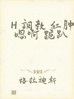 H 调教 红肿 嗯啊 跪趴