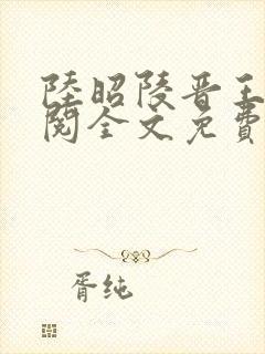 陆昭陵晋王周时阅全文免费阅读