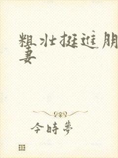 粗壮挺进朋友人妻