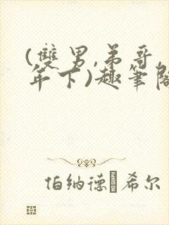 (双男,弟哥,年下)趣笔阁催眠