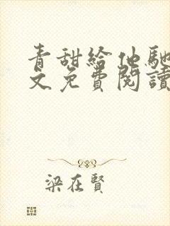 青甜给他驰骋全文免费阅读笔趣阁最