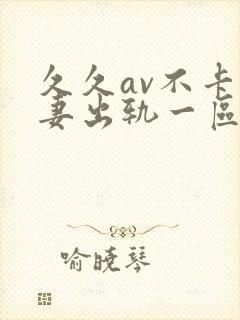 久久av不卡人妻出轨一区二区