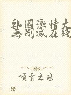 韩国激情大合集无删减在线观看