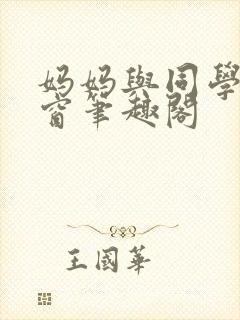 妈妈与同学无弹窗笔趣阁