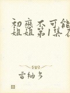 初恋不可能是亲姐姐第1集在线观看动漫