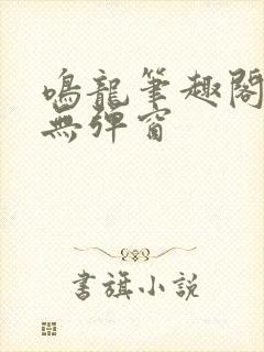 鸣龙笔趣阁免费无弹窗