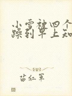 小雪被四个男人躁到早上知乎