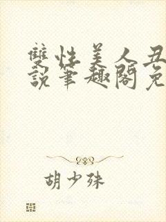 双性美人丑攻小说笔趣阁免费阅读全