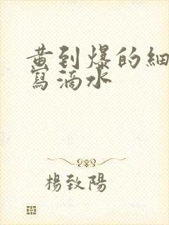 黄到爆的细节描写滴水