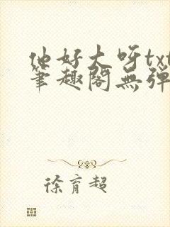 他好大呀txt笔趣阁无弹窗