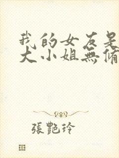 我的女友是恶劣大小姐无修笔趣阁