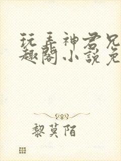 玩弄神君兄长笔趣阁小说免费阅读