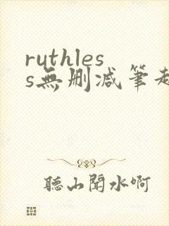 ruthless无删减笔趣阁无弹窗