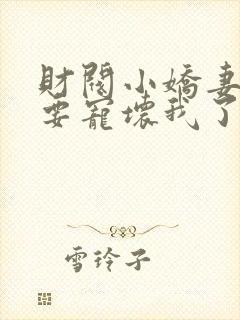 财阀小娇妻叔你要宠坏我了小说全集