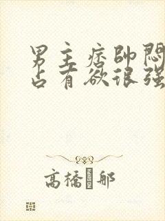 男主痞帅闷骚,占有欲很强笔趣阁小说