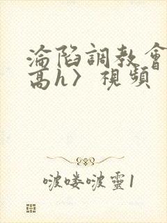 沦陷调教会所〈高h〉视频