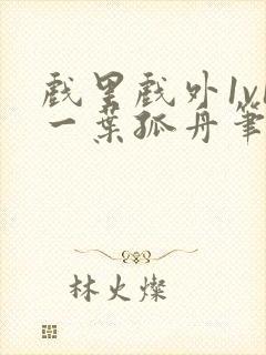 戏里戏外1v1一叶孤舟笔趣阁