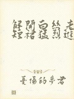 解开白丝老师的短裙猛烈进入封面