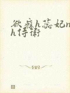 欲瘾h蕊妃nph侍卫