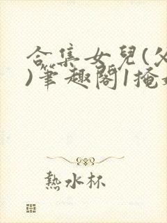 合集女儿(父女)笔趣阁1掩娇啼