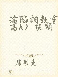 沦陷调教会所〈高h〉视频