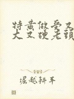特黄做受又粗又大又硬老头