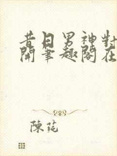 昔日男神对我张开笔趣阁在线阅读