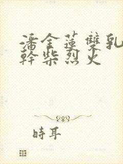 潘金莲双乳晃动干柴烈火