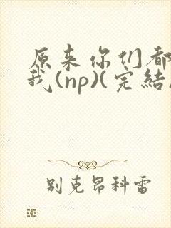 原来你们都想上我(np)(完结)