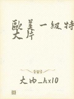 欧美一级特黄a大片