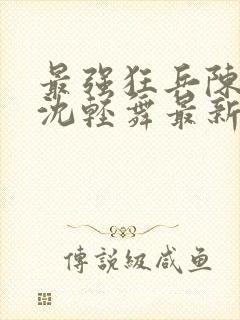 最强狂兵陈6合沈轻舞最新章