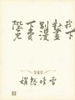 陛下别对我动心免费漫画下拉式