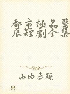 都市极品医神叶辰短剧全集