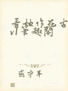 看她作死古言1v1笔趣阁