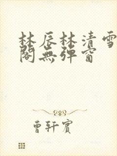 林辰林清雪笔趣阁无弹窗
