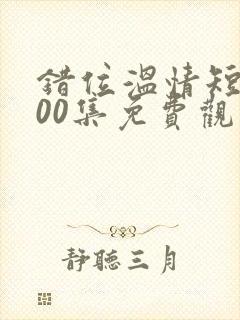 错位温情短剧100集免费观看