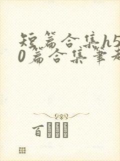 短篇合集h500篇合集笔趣阁