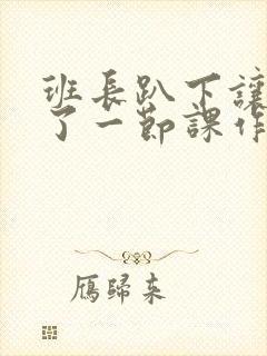 班长趴下让我C了一节课作文