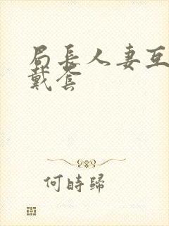 局长人妻互换不戴套封面