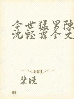 今世猛男陈六何沈轻舞全文免费阅读最新章节