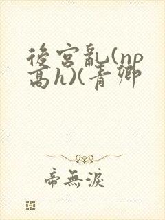 后宫乱(np 高h)(青卿