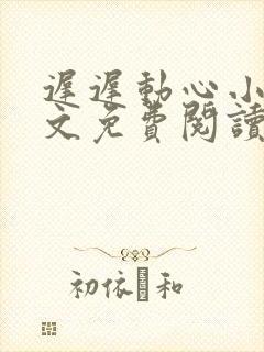 迟迟动心小说全文免费阅读无删减