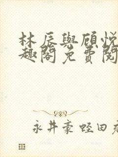 林辰与顾悦兮笔趣阁免费阅读全文