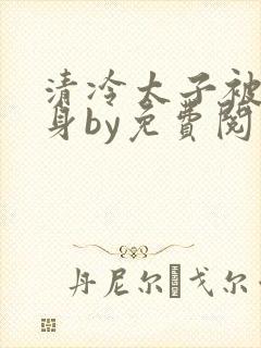 清冷太子被迫献身by免费阅读小说