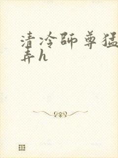 清冷师尊猛烈顶弄h